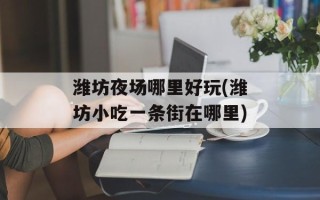 潍坊夜场哪里好玩(潍坊小吃一条街在哪里)