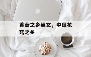 香菇之乡英文，中国花菇之乡