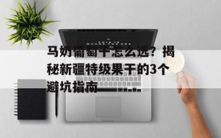 马奶葡萄干怎么选？揭秘新疆特级果干的3个避坑指南