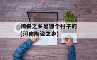 陶瓷之乡是哪个村子的(河南陶瓷之乡)