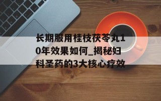 长期服用桂枝茯苓丸10年效果如何_揭秘妇科圣药的3大核心疗效