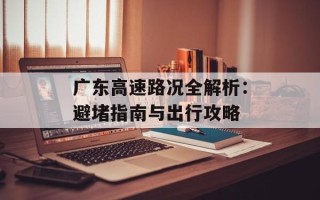 广东高速路况全解析：避堵指南与出行攻略