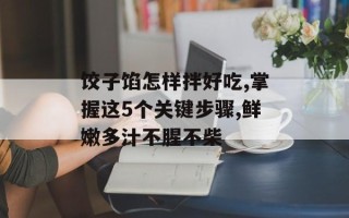 饺子馅怎样拌好吃,掌握这5个关键步骤,鲜嫩多汁不腥不柴