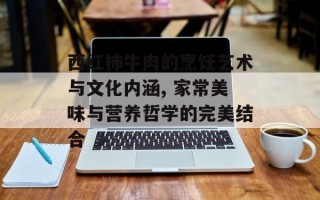 西红柿牛肉的烹饪艺术与文化内涵, 家常美味与营养哲学的完美结合