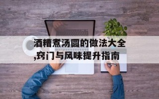酒糟煮汤圆的做法大全,窍门与风味提升指南