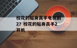 校花的贴身高手电视剧2？校花的贴身高手2开机