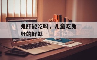 兔肝能吃吗，儿童吃兔肝的好处