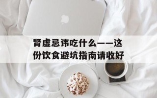 肾虚忌讳吃什么——这份饮食避坑指南请收好