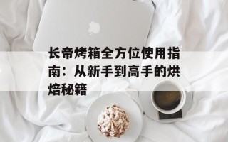 长帝烤箱全方位使用指南：从新手到高手的烘焙秘籍