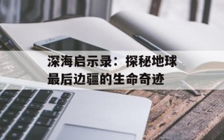 深海启示录：探秘地球最后边疆的生命奇迹