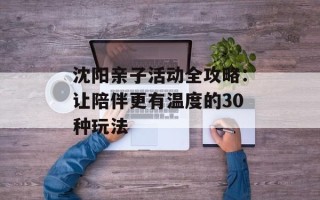 沈阳亲子活动全攻略：让陪伴更有温度的30种玩法