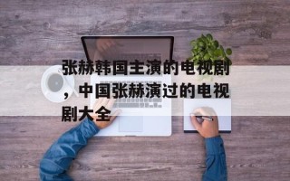 张赫韩国主演的电视剧，中国张赫演过的电视剧大全