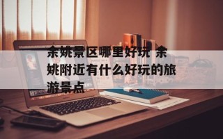 余姚景区哪里好玩 余姚附近有什么好玩的旅游景点