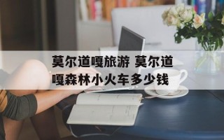 莫尔道嘎旅游 莫尔道嘎森林小火车多少钱