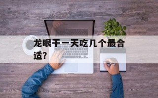 龙眼干一天吃几个最合适？