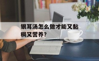 银耳汤怎么做才能又黏稠又营养？