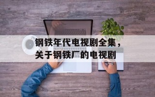 钢铁年代电视剧全集，关于钢铁厂的电视剧