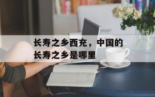 长寿之乡西充，中国的长寿之乡是哪里