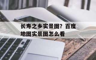 长寿之乡实景图？百度地图实景图怎么看