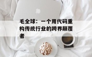毛全球：一个用代码重构传统行业的跨界颠覆者