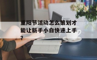 重阳节活动怎么策划才能让新手小白快速上手？