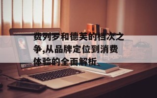 费列罗和德芙的档次之争,从品牌定位到消费体验的全面解析