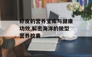 虾皮的营养宝库与健康功效,解密海洋的微型营养胶囊