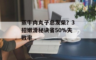 蒸牛肉丸子总发柴？3招嫩滑秘诀省50%失败率