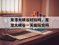 龙潭大峡谷好玩吗，龙潭大峡谷一天能玩完吗