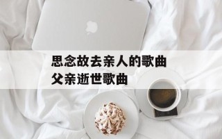 思念故去亲人的歌曲 父亲逝世歌曲