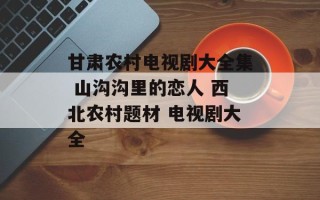 甘肃农村电视剧大全集 山沟沟里的恋人 西北农村题材 电视剧大全