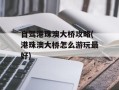 自驾港珠澳大桥攻略(港珠澳大桥怎么游玩最好)