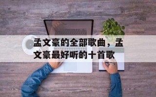 孟文豪的全部歌曲，孟文豪最好听的十首歌