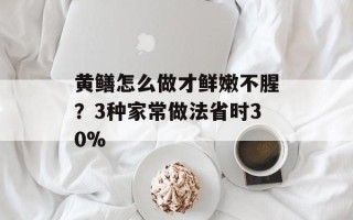 黄鳝怎么做才鲜嫩不腥？3种家常做法省时30%