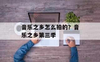 音乐之乡怎么拍的？音乐之乡第三季