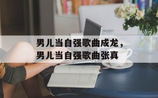 男儿当自强歌曲成龙，男儿当自强歌曲张真