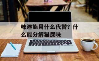 味淋能用什么代替？什么能分解猫尿味