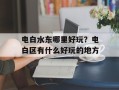 电白水东哪里好玩？电白区有什么好玩的地方