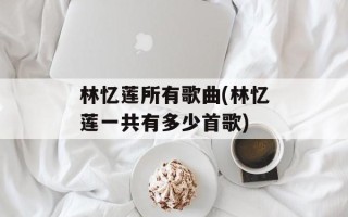 林忆莲所有歌曲(林忆莲一共有多少首歌)