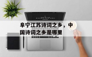 阜宁江苏诗词之乡，中国诗词之乡是哪里