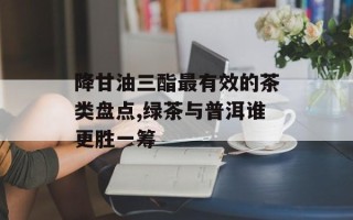 降甘油三酯最有效的茶类盘点,绿茶与普洱谁更胜一筹