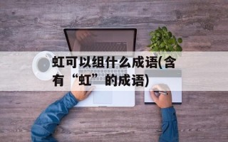 虹可以组什么成语(含有“虹”的成语)