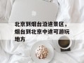 北京到烟台沿途景区，烟台到北京中途可游玩地方