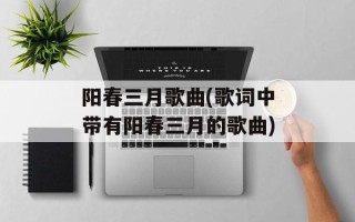 阳春三月歌曲(歌词中带有阳春三月的歌曲)