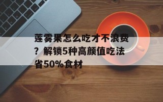 莲雾果怎么吃才不浪费？解锁5种高颜值吃法省50%食材