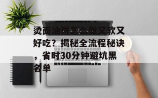 烫面油饼怎么做又软又好吃？揭秘全流程秘诀，省时30分钟避坑黑名单