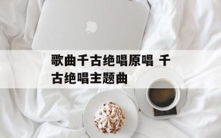 歌曲千古绝唱原唱 千古绝唱主题曲