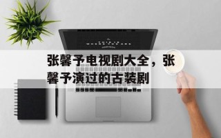 张馨予电视剧大全，张馨予演过的古装剧