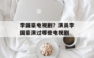 李国豪电视剧？演员李国豪演过哪些电视剧