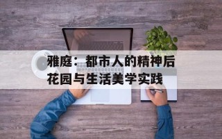 雅庭：都市人的精神后花园与生活美学实践